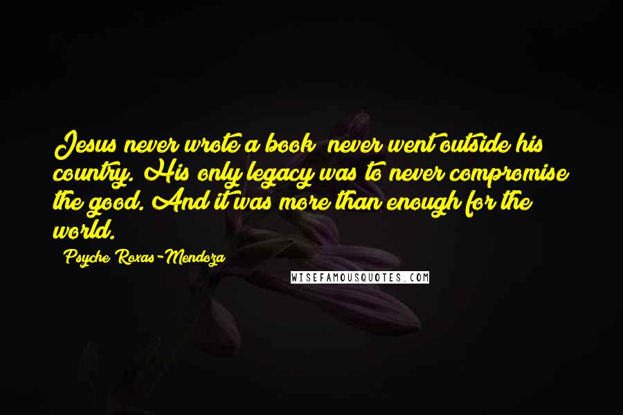 Psyche Roxas-Mendoza Quotes: Jesus never wrote a book; never went outside his country. His only legacy was to never compromise the good. And it was more than enough for the world.