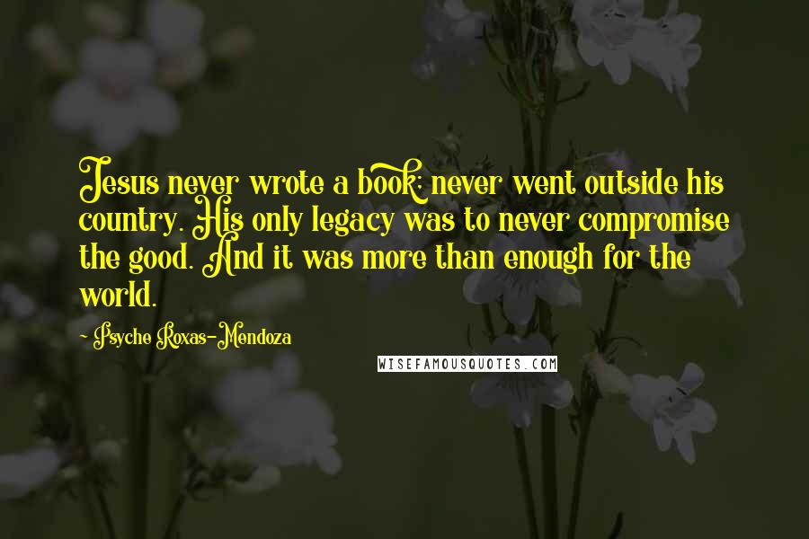 Psyche Roxas-Mendoza Quotes: Jesus never wrote a book; never went outside his country. His only legacy was to never compromise the good. And it was more than enough for the world.