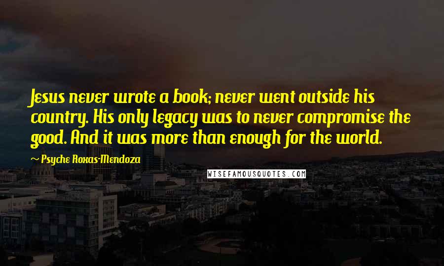 Psyche Roxas-Mendoza Quotes: Jesus never wrote a book; never went outside his country. His only legacy was to never compromise the good. And it was more than enough for the world.