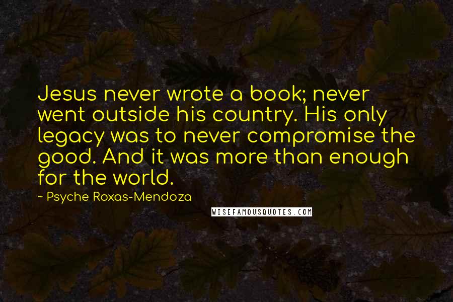 Psyche Roxas-Mendoza Quotes: Jesus never wrote a book; never went outside his country. His only legacy was to never compromise the good. And it was more than enough for the world.