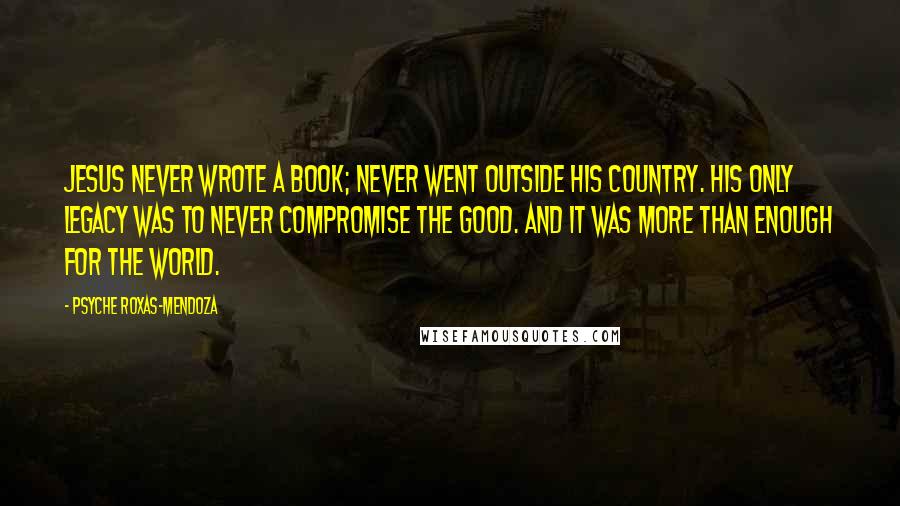 Psyche Roxas-Mendoza Quotes: Jesus never wrote a book; never went outside his country. His only legacy was to never compromise the good. And it was more than enough for the world.