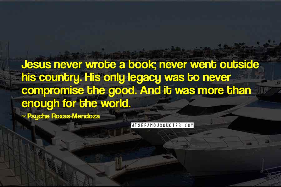 Psyche Roxas-Mendoza Quotes: Jesus never wrote a book; never went outside his country. His only legacy was to never compromise the good. And it was more than enough for the world.