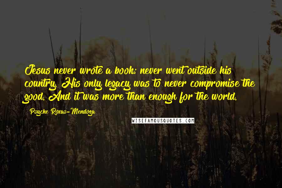 Psyche Roxas-Mendoza Quotes: Jesus never wrote a book; never went outside his country. His only legacy was to never compromise the good. And it was more than enough for the world.