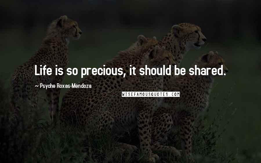 Psyche Roxas-Mendoza Quotes: Life is so precious, it should be shared.