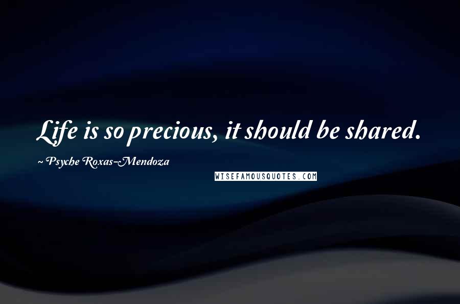 Psyche Roxas-Mendoza Quotes: Life is so precious, it should be shared.