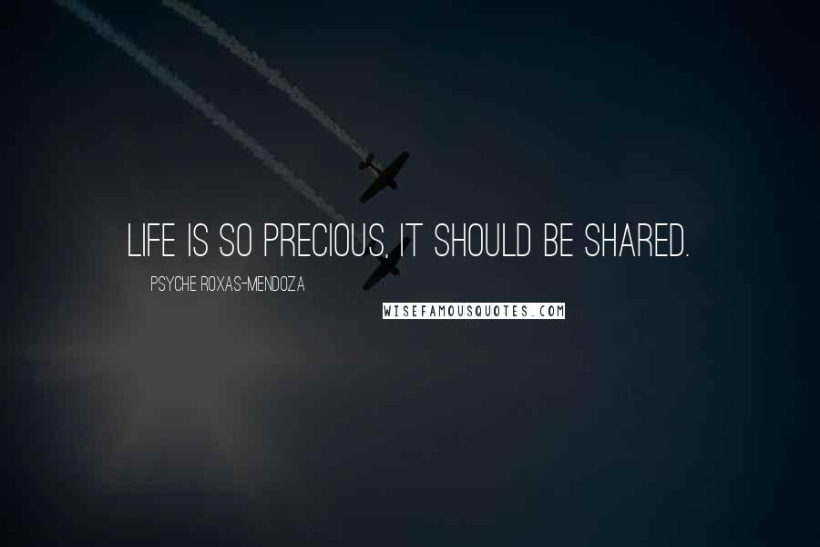 Psyche Roxas-Mendoza Quotes: Life is so precious, it should be shared.