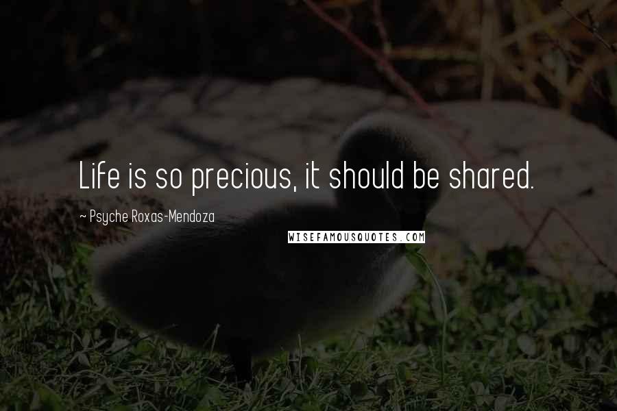 Psyche Roxas-Mendoza Quotes: Life is so precious, it should be shared.