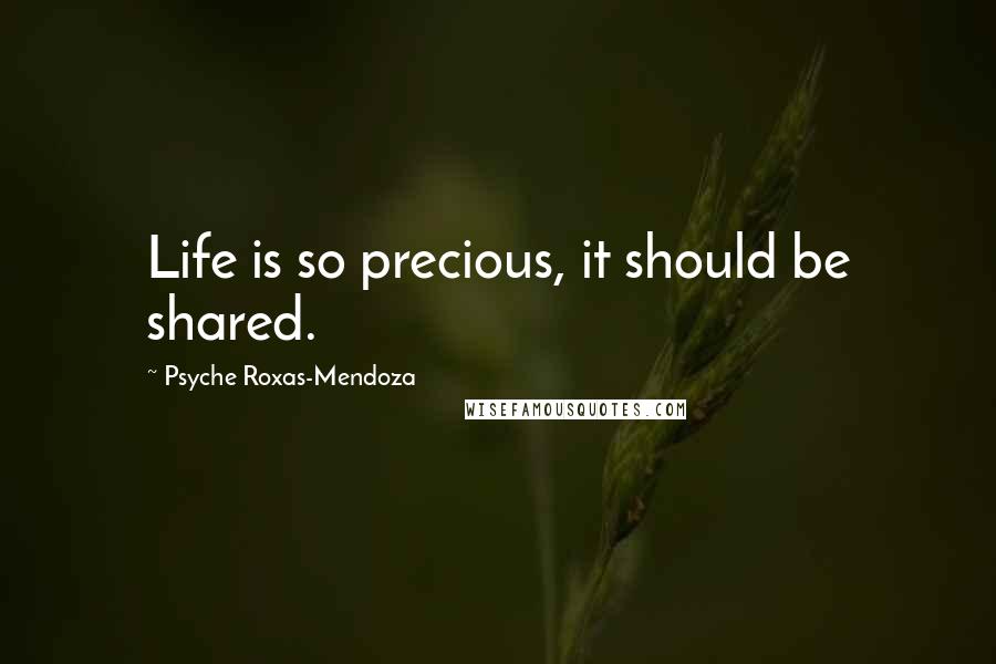 Psyche Roxas-Mendoza Quotes: Life is so precious, it should be shared.