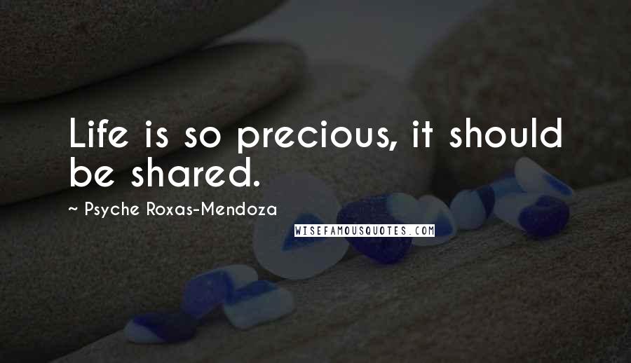 Psyche Roxas-Mendoza Quotes: Life is so precious, it should be shared.