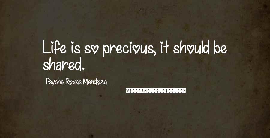 Psyche Roxas-Mendoza Quotes: Life is so precious, it should be shared.