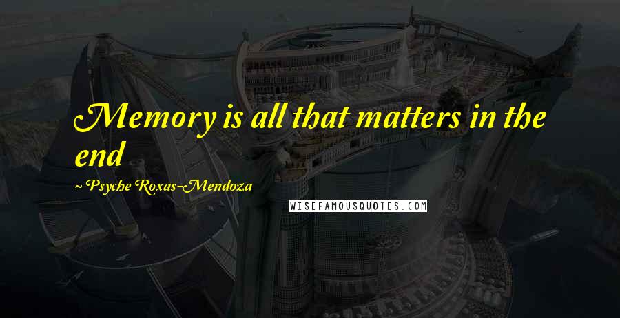 Psyche Roxas-Mendoza Quotes: Memory is all that matters in the end