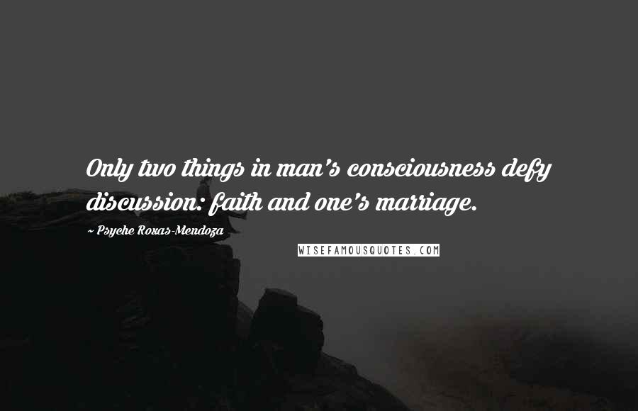 Psyche Roxas-Mendoza Quotes: Only two things in man's consciousness defy discussion: faith and one's marriage.