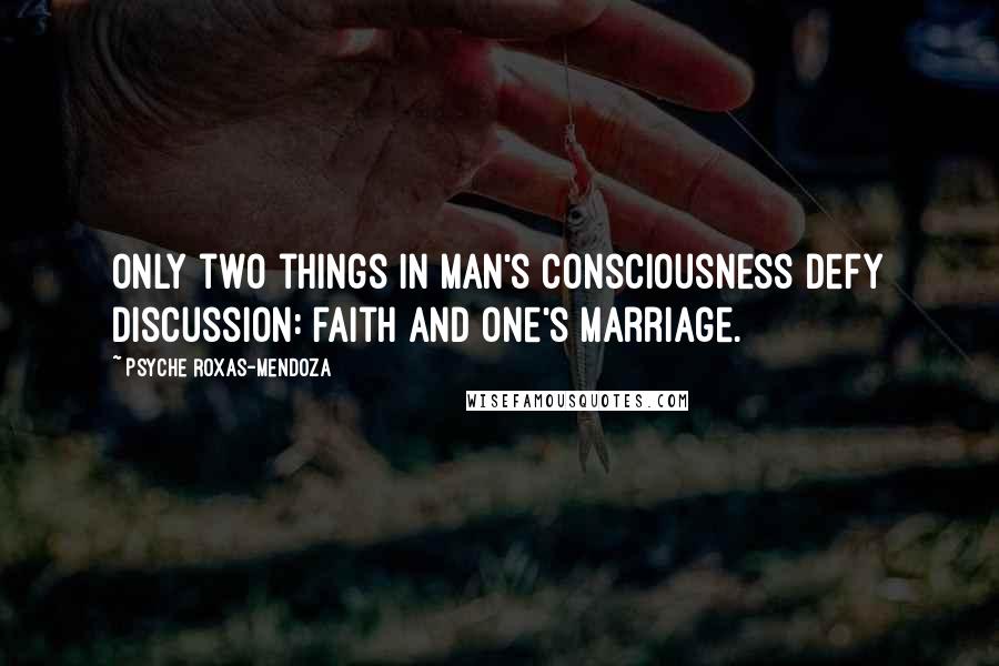 Psyche Roxas-Mendoza Quotes: Only two things in man's consciousness defy discussion: faith and one's marriage.