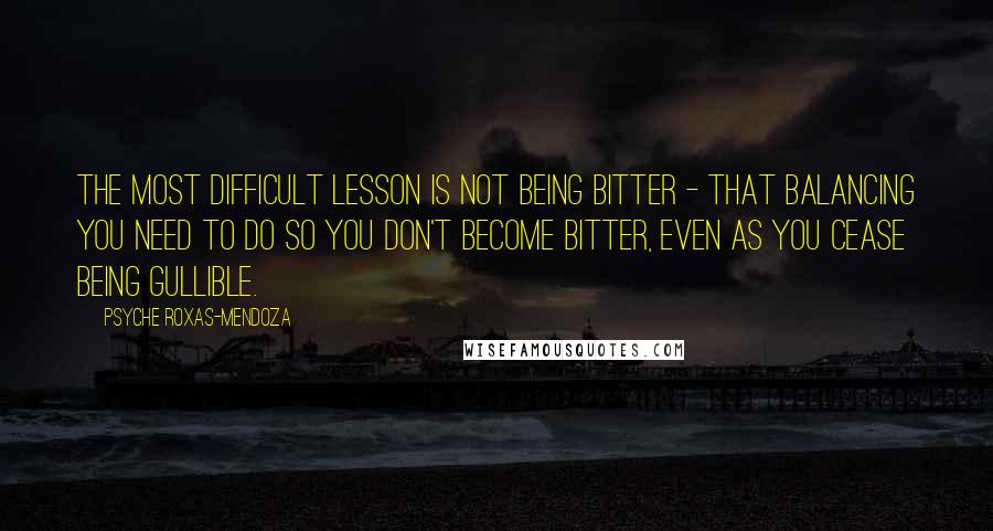 Psyche Roxas-Mendoza Quotes: The most difficult lesson is not being bitter - that balancing you need to do so you don't become bitter, even as you cease being gullible.