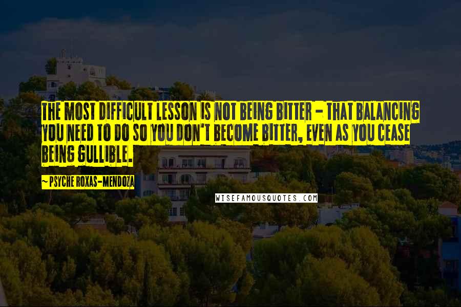 Psyche Roxas-Mendoza Quotes: The most difficult lesson is not being bitter - that balancing you need to do so you don't become bitter, even as you cease being gullible.