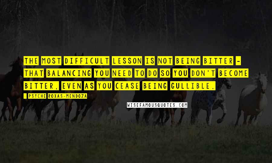 Psyche Roxas-Mendoza Quotes: The most difficult lesson is not being bitter - that balancing you need to do so you don't become bitter, even as you cease being gullible.