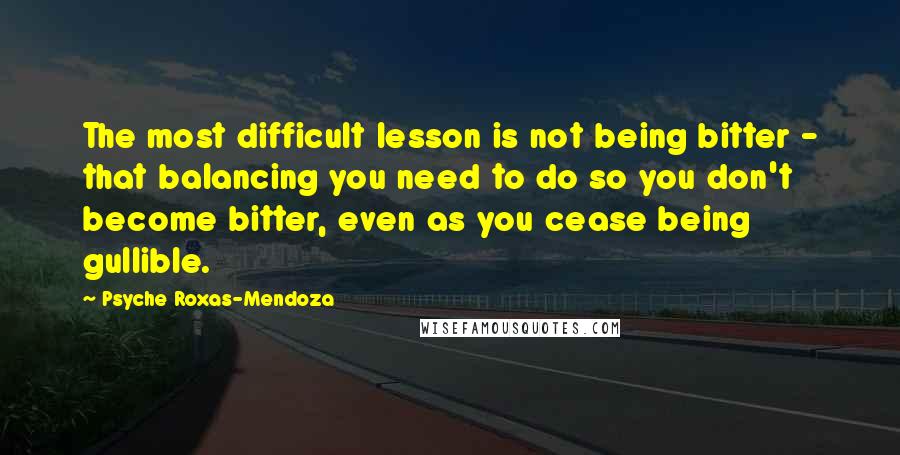 Psyche Roxas-Mendoza Quotes: The most difficult lesson is not being bitter - that balancing you need to do so you don't become bitter, even as you cease being gullible.