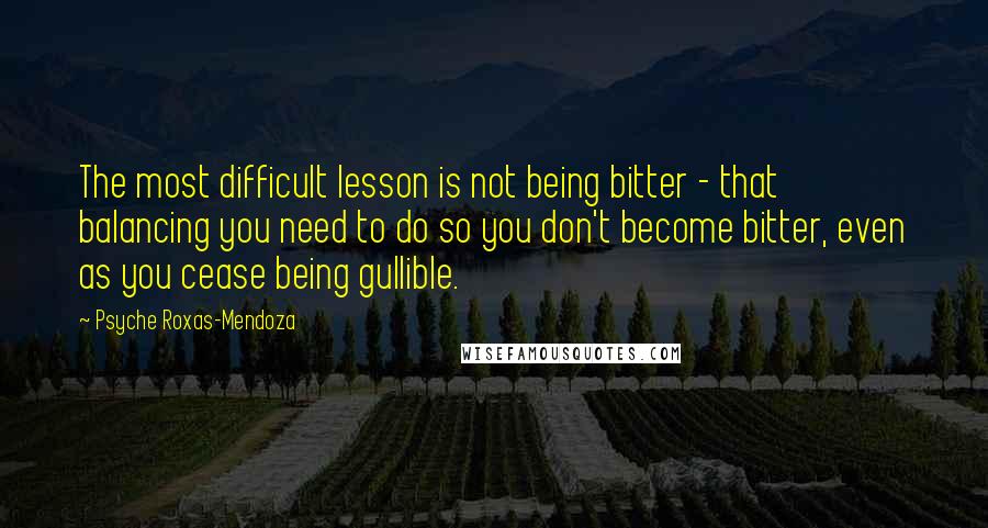 Psyche Roxas-Mendoza Quotes: The most difficult lesson is not being bitter - that balancing you need to do so you don't become bitter, even as you cease being gullible.
