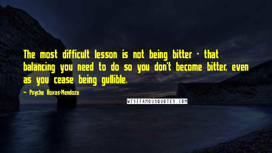 Psyche Roxas-Mendoza Quotes: The most difficult lesson is not being bitter - that balancing you need to do so you don't become bitter, even as you cease being gullible.