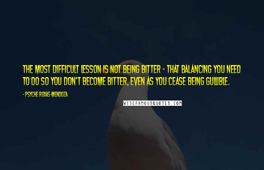 Psyche Roxas-Mendoza Quotes: The most difficult lesson is not being bitter - that balancing you need to do so you don't become bitter, even as you cease being gullible.