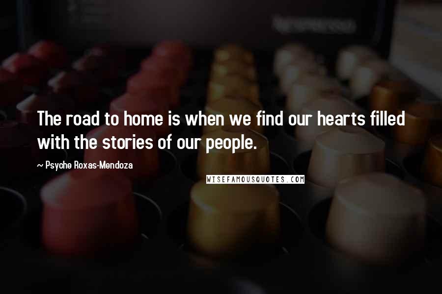 Psyche Roxas-Mendoza Quotes: The road to home is when we find our hearts filled with the stories of our people.