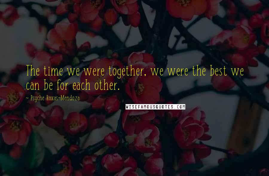 Psyche Roxas-Mendoza Quotes: The time we were together, we were the best we can be for each other.