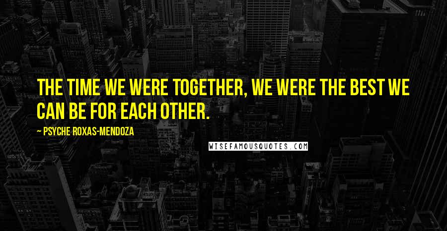 Psyche Roxas-Mendoza Quotes: The time we were together, we were the best we can be for each other.