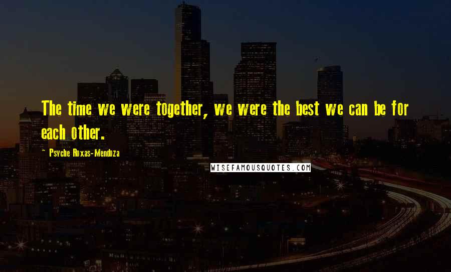 Psyche Roxas-Mendoza Quotes: The time we were together, we were the best we can be for each other.