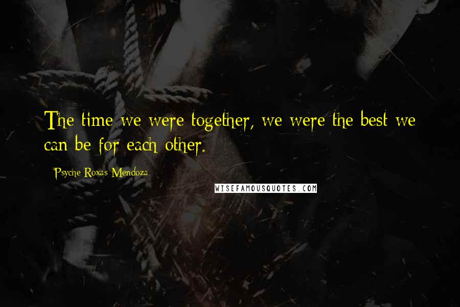 Psyche Roxas-Mendoza Quotes: The time we were together, we were the best we can be for each other.