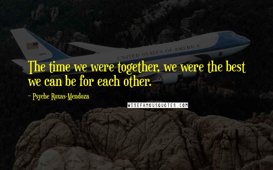 Psyche Roxas-Mendoza Quotes: The time we were together, we were the best we can be for each other.