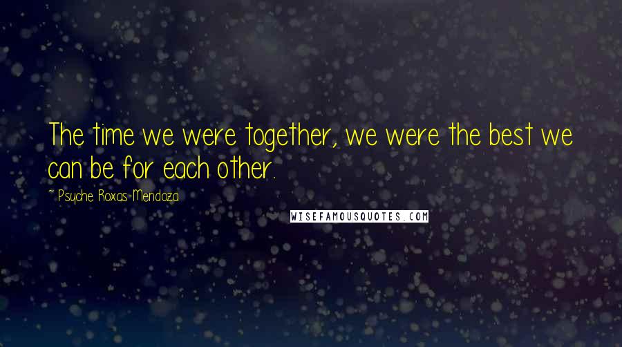 Psyche Roxas-Mendoza Quotes: The time we were together, we were the best we can be for each other.