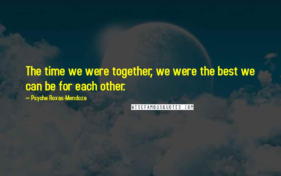 Psyche Roxas-Mendoza Quotes: The time we were together, we were the best we can be for each other.