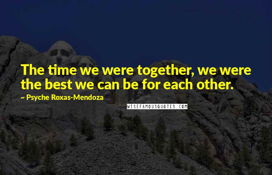 Psyche Roxas-Mendoza Quotes: The time we were together, we were the best we can be for each other.