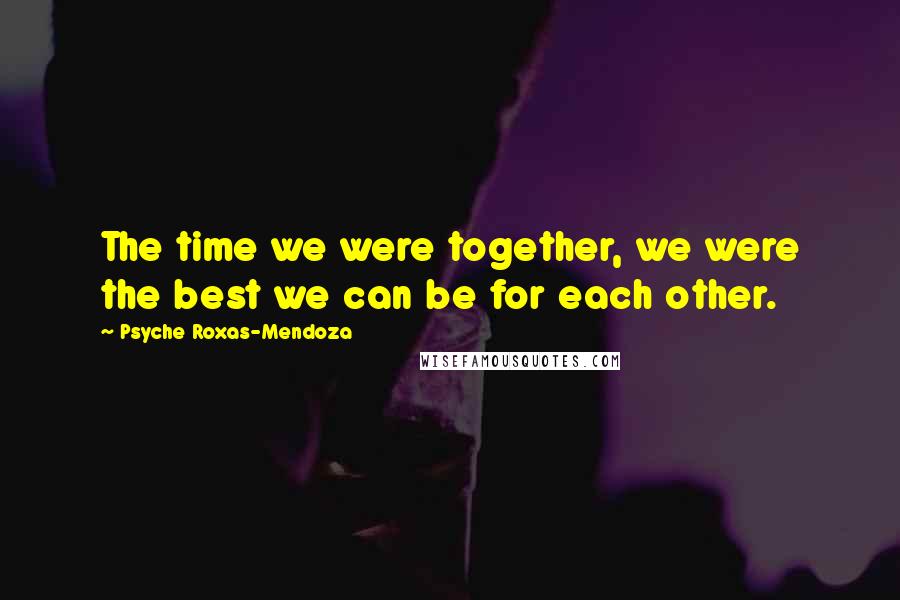 Psyche Roxas-Mendoza Quotes: The time we were together, we were the best we can be for each other.