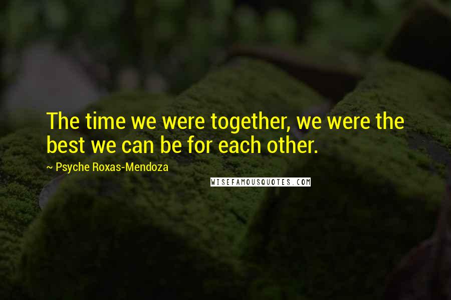 Psyche Roxas-Mendoza Quotes: The time we were together, we were the best we can be for each other.