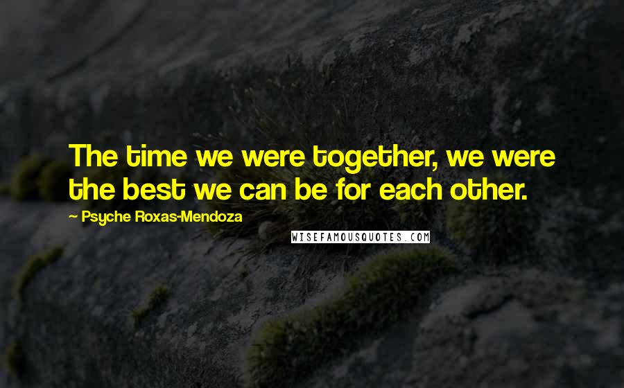 Psyche Roxas-Mendoza Quotes: The time we were together, we were the best we can be for each other.