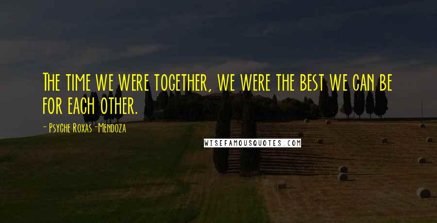 Psyche Roxas-Mendoza Quotes: The time we were together, we were the best we can be for each other.