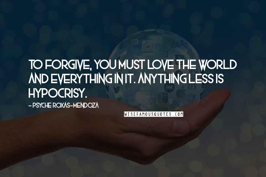 Psyche Roxas-Mendoza Quotes: To forgive, you must love the world and everything in it. Anything less is hypocrisy.