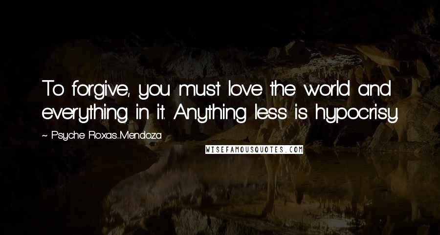 Psyche Roxas-Mendoza Quotes: To forgive, you must love the world and everything in it. Anything less is hypocrisy.