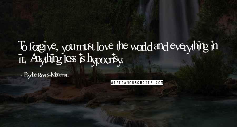 Psyche Roxas-Mendoza Quotes: To forgive, you must love the world and everything in it. Anything less is hypocrisy.