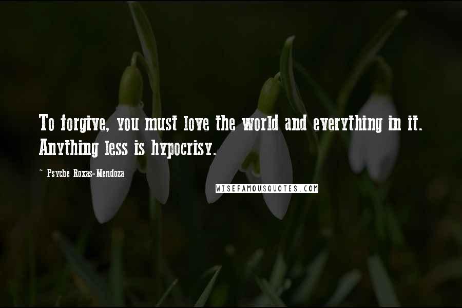 Psyche Roxas-Mendoza Quotes: To forgive, you must love the world and everything in it. Anything less is hypocrisy.