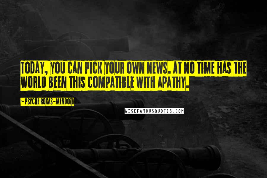 Psyche Roxas-Mendoza Quotes: Today, you can pick your own news. At no time has the world been this compatible with apathy.