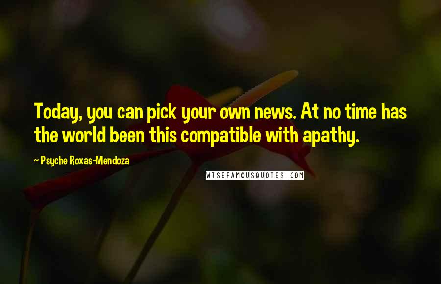 Psyche Roxas-Mendoza Quotes: Today, you can pick your own news. At no time has the world been this compatible with apathy.