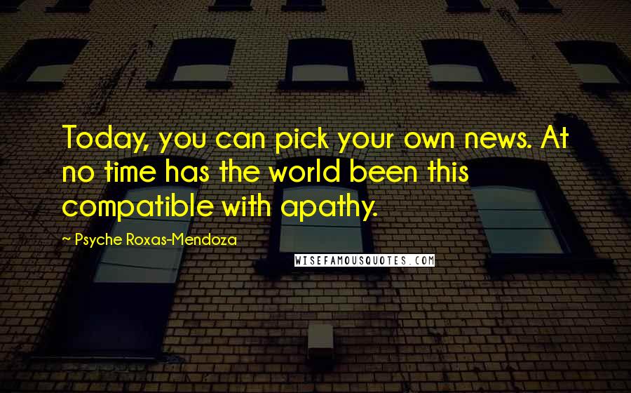 Psyche Roxas-Mendoza Quotes: Today, you can pick your own news. At no time has the world been this compatible with apathy.