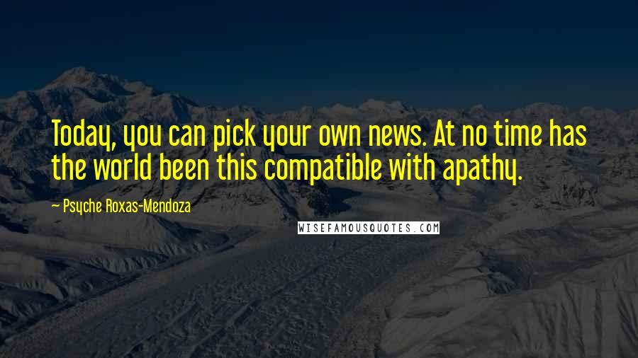 Psyche Roxas-Mendoza Quotes: Today, you can pick your own news. At no time has the world been this compatible with apathy.