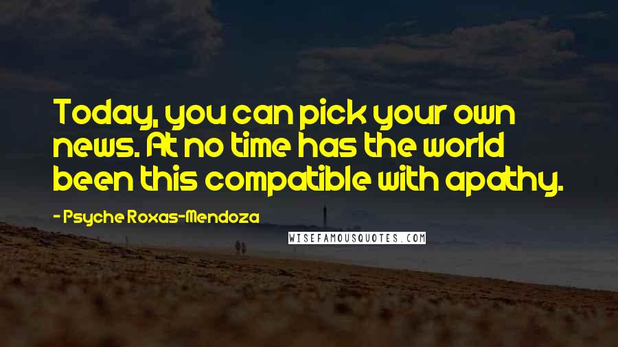 Psyche Roxas-Mendoza Quotes: Today, you can pick your own news. At no time has the world been this compatible with apathy.