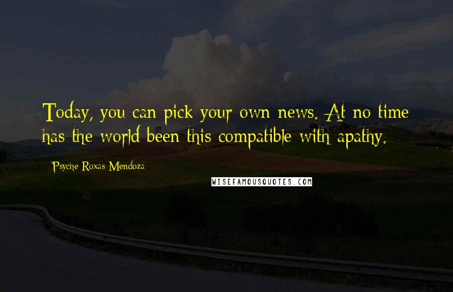 Psyche Roxas-Mendoza Quotes: Today, you can pick your own news. At no time has the world been this compatible with apathy.