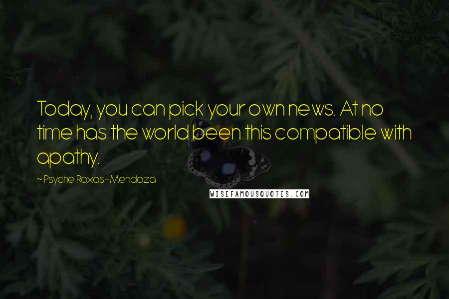 Psyche Roxas-Mendoza Quotes: Today, you can pick your own news. At no time has the world been this compatible with apathy.