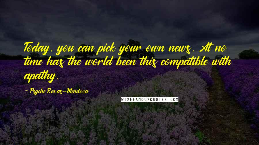 Psyche Roxas-Mendoza Quotes: Today, you can pick your own news. At no time has the world been this compatible with apathy.