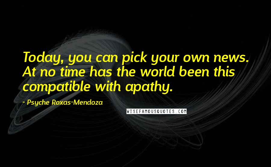 Psyche Roxas-Mendoza Quotes: Today, you can pick your own news. At no time has the world been this compatible with apathy.